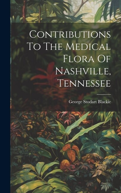 Contributions To The Medical Flora Of Nashville Tennessee by George Stodart Blackie, Hardcover | Indigo Chapters