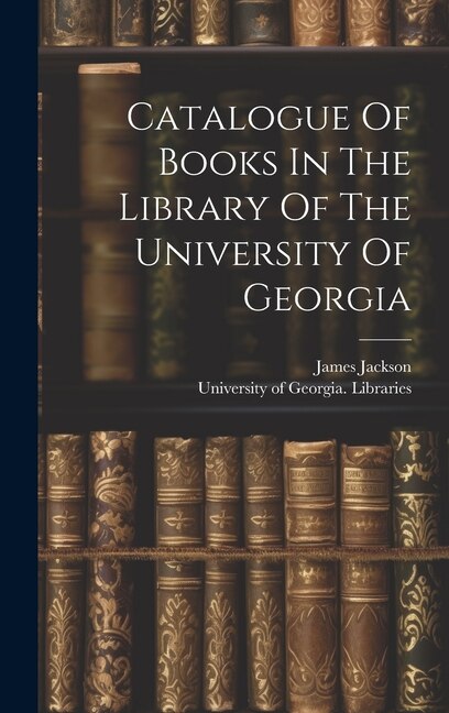 Catalogue Of Books In The Library Of The University Of Georgia by University of Georgia Libraries, Hardcover | Indigo Chapters