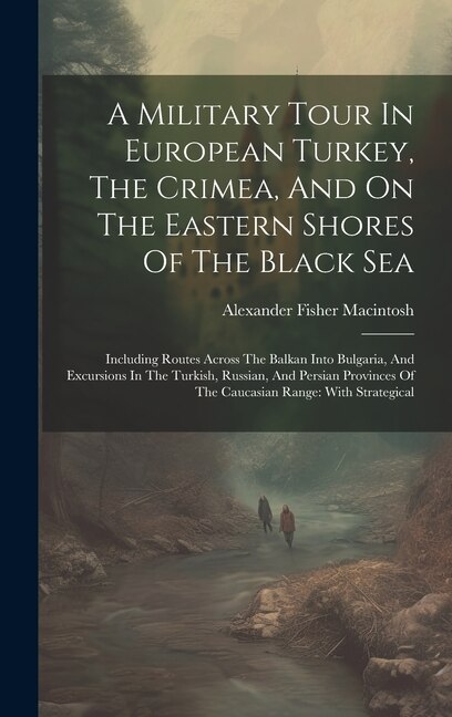 A Military Tour In European Turkey The Crimea And On The Eastern Shores Of The Black Sea by Alexander Fisher Macintosh, Hardcover | Indigo Chapters
