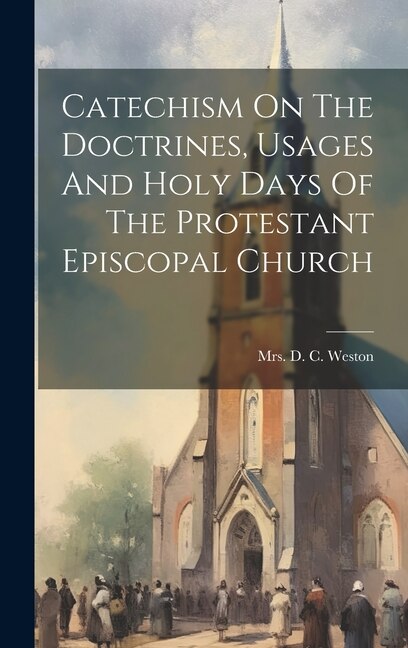Catechism On The Doctrines Usages And Holy Days Of The Protestant Episcopal Church by Mrs D C Weston, Hardcover | Indigo Chapters