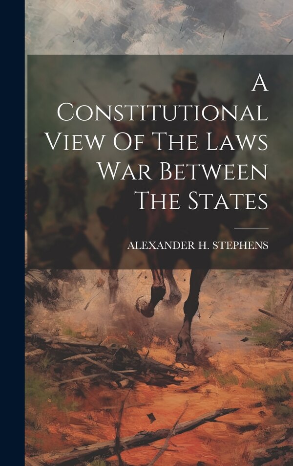 A Constitutional View Of The Laws War Between The States by Alexander H Stephens, Hardcover | Indigo Chapters