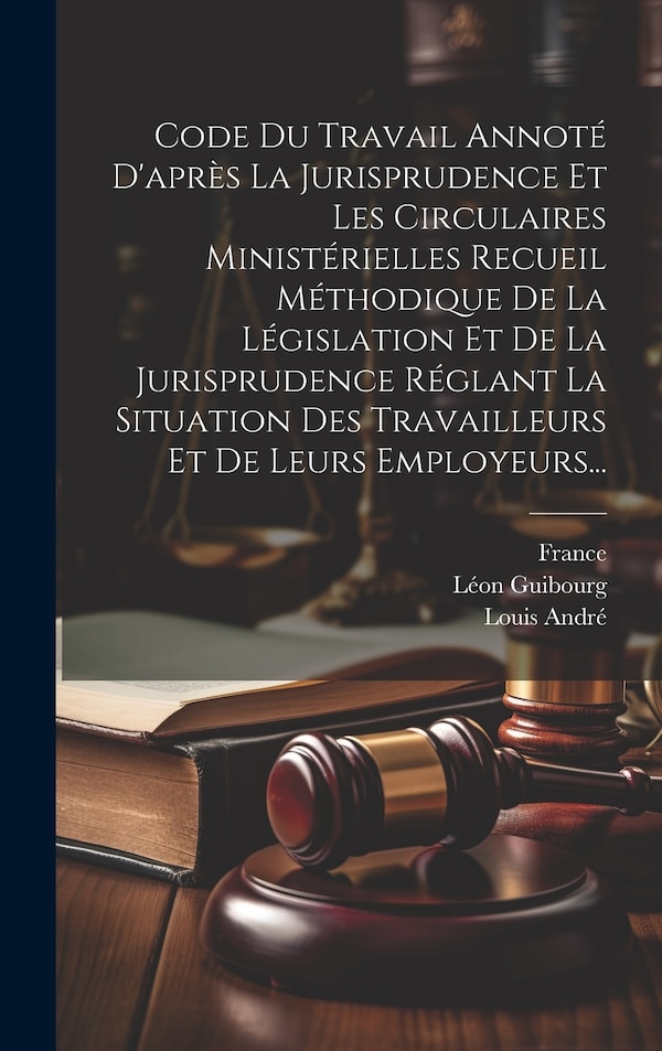 Code Du Travail Annoté D'après La Jurisprudence Et Les Circulaires Ministérielles Recueil Méthodique De La Législation Et De La by Louis André