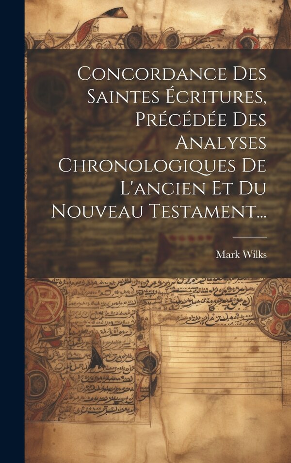 Concordance Des Saintes Écritures Précédée Des Analyses Chronologiques De L'ancien Et Du Nouveau Testament. by Mark Wilks, Hardcover