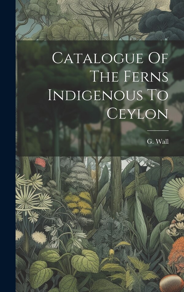 Catalogue Of The Ferns Indigenous To Ceylon by G Wall, Hardcover | Indigo Chapters