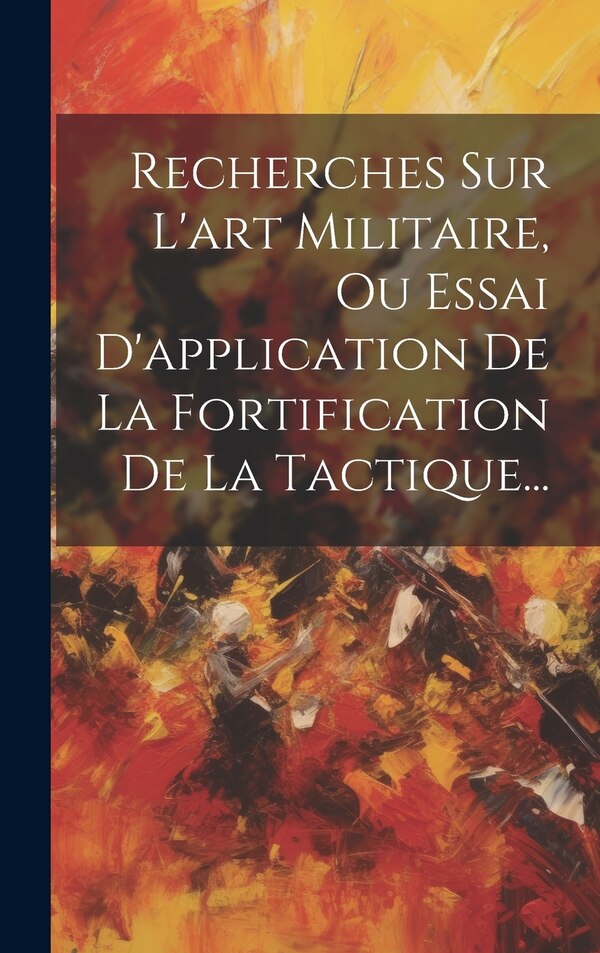 Recherches Sur L'art Militaire Ou Essai D'application De La Fortification De La Tactique. by Anonymous, Hardcover | Indigo Chapters