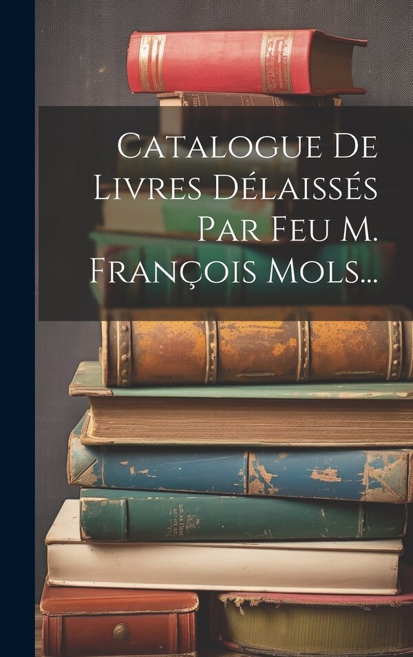 Catalogue De Livres Délaissés Par Feu M. François Mols. by Anonymous, Hardcover | Indigo Chapters
