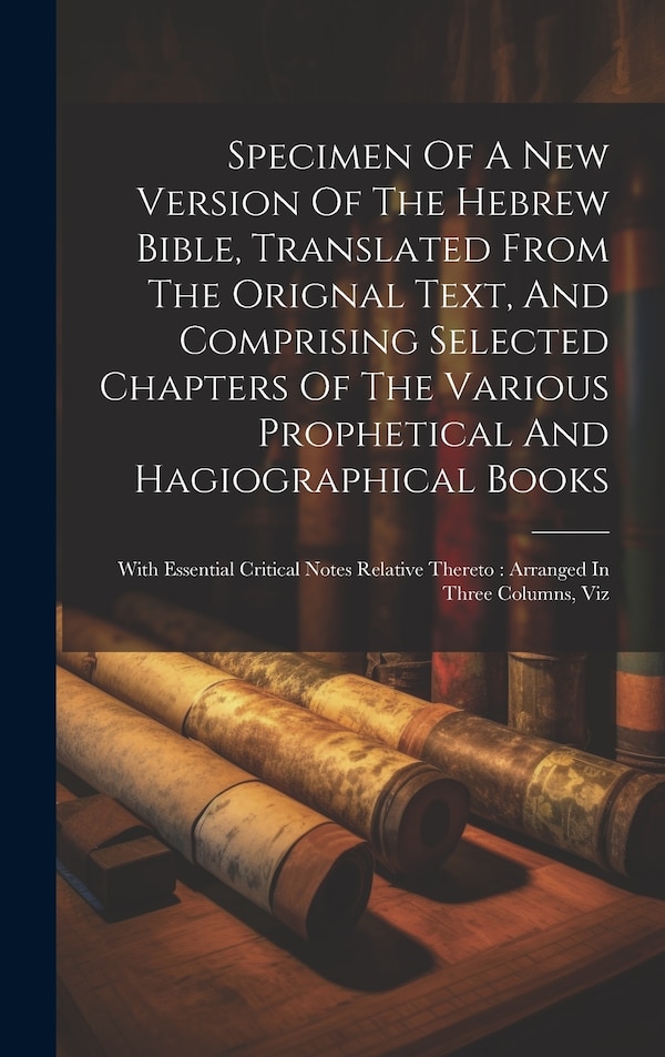Specimen Of A New Version Of The Hebrew Bible Translated From The Orignal Text And Comprising Selected Chapters Of The Various by Anonymous