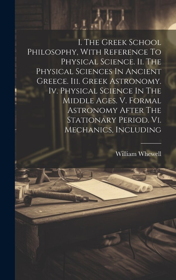 I. The Greek School Philosophy With Reference To Physical Science. Ii. The Physical Sciences In Ancient Greece. Iii. Greek Astronomy. Iv