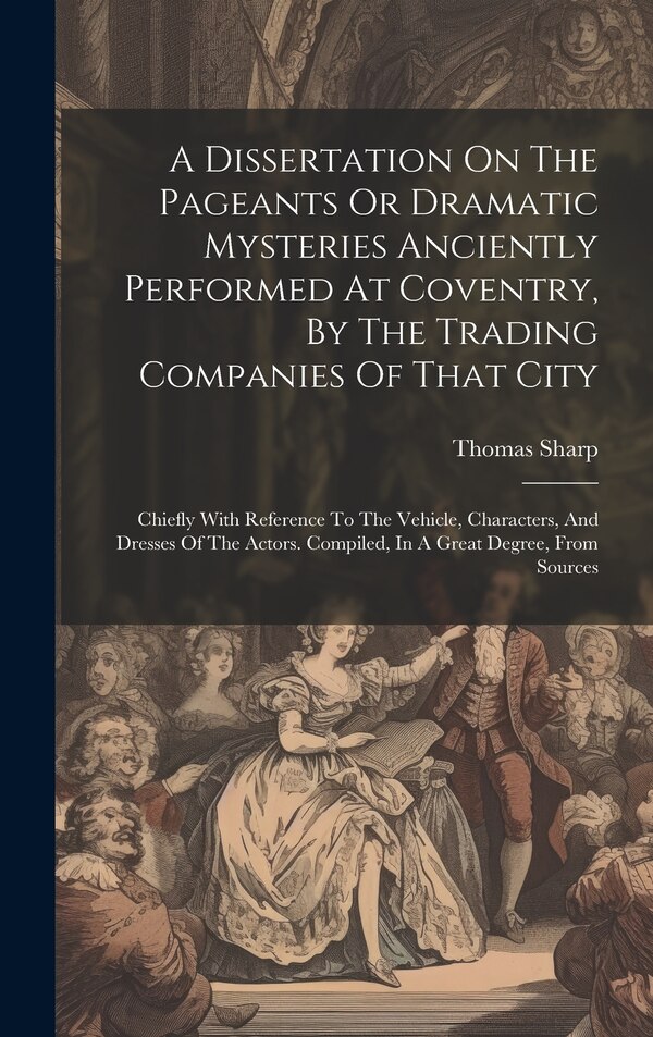 A Dissertation On The Pageants Or Dramatic Mysteries Anciently Performed At Coventry By The Trading Companies Of That City by Thomas Sharp