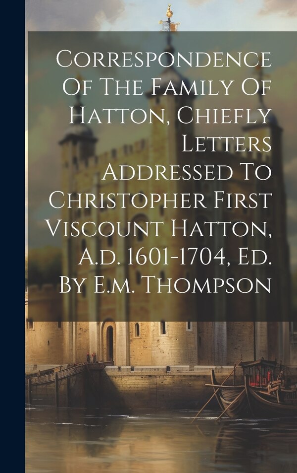 Correspondence Of The Family Of Hatton Chiefly Letters Addressed To Christopher First Viscount Hatton A.d. 1601-1704 Ed. By E.m. Thompson