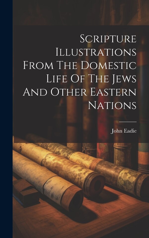 Scripture Illustrations From The Domestic Life Of The Jews And Other Eastern Nations by John Eadie, Hardcover | Indigo Chapters