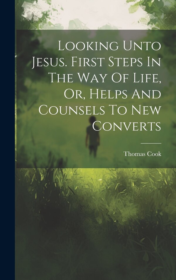 Looking Unto Jesus. First Steps In The Way Of Life Or Helps And Counsels To New Converts by Thomas Cook, Hardcover | Indigo Chapters