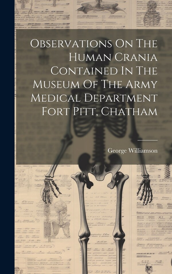 Observations On The Human Crania Contained In The Museum Of The Army Medical Department Fort Pitt Chatham by George Williamson, Hardcover