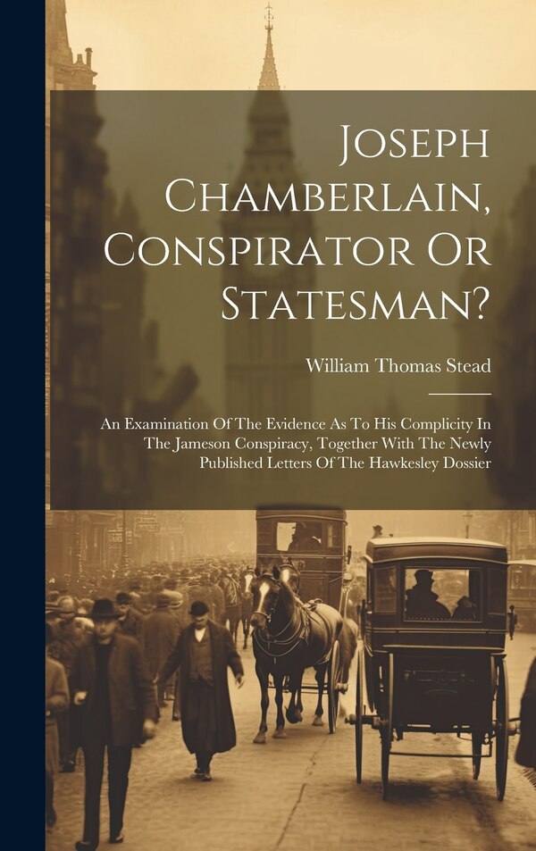 Joseph Chamberlain Conspirator Or Statesman? by William Thomas Stead, Hardcover | Indigo Chapters