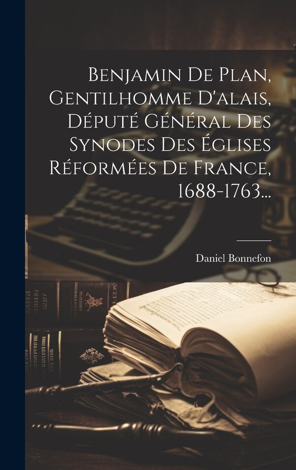 Benjamin De Plan Gentilhomme D'alais Député Général Des Synodes Des Églises Réformées De France 1688-1763. by Daniel Bonnefon, Hardcover
