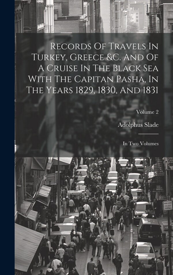Records Of Travels In Turkey Greece &c. And Of A Cruise In The Black Sea With The Capitan Pasha In The Years 1829 1830 And 1831 by Adolphus Slade