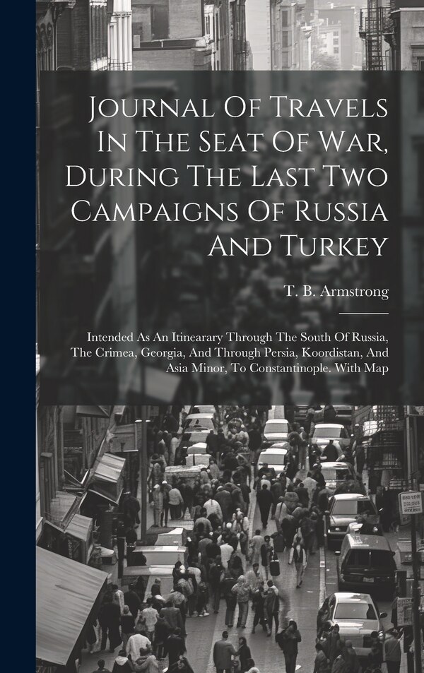 Journal Of Travels In The Seat Of War During The Last Two Campaigns Of Russia And Turkey by T B Armstrong, Hardcover | Indigo Chapters