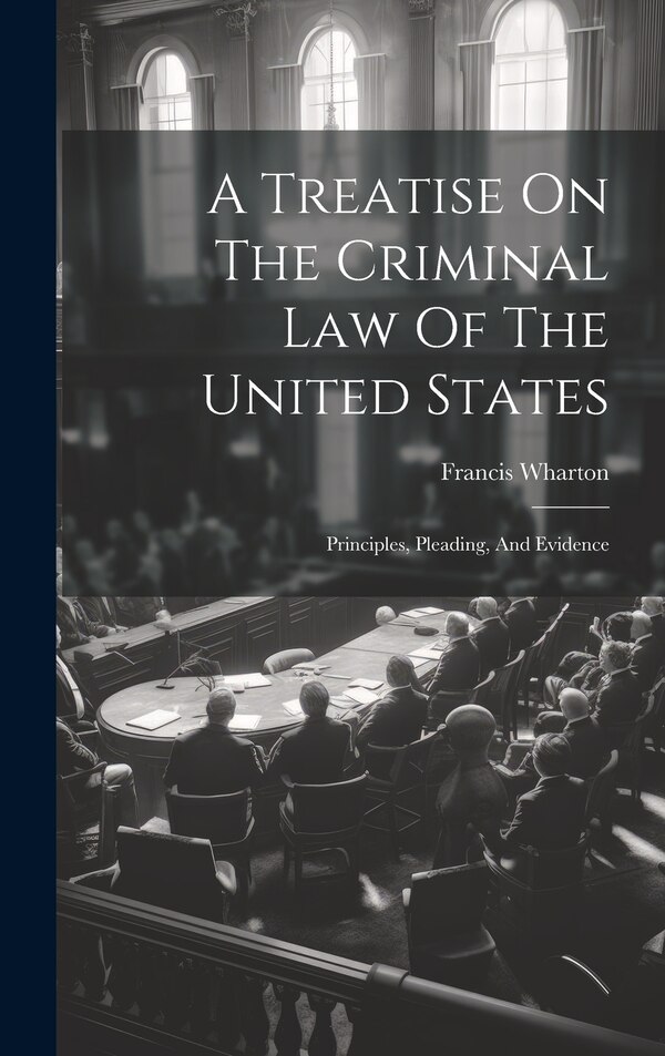 A Treatise On The Criminal Law Of The United States by Francis Wharton, Hardcover | Indigo Chapters