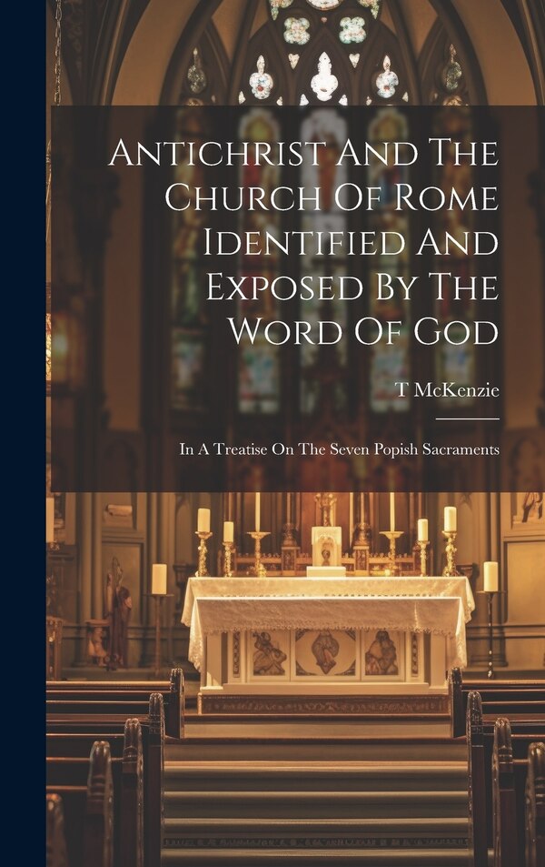 Antichrist And The Church Of Rome Identified And Exposed By The Word Of God by Mckenzie T, Hardcover | Indigo Chapters
