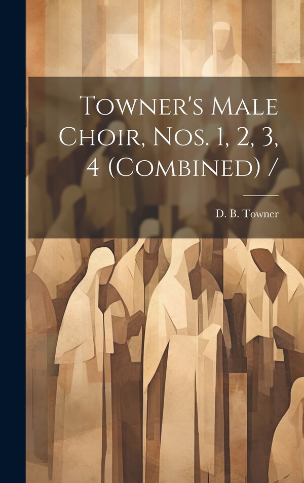 Towner's Male Choir Nos. 1 2 3 4 (combined) / by D B (Daniel Brink) 1850-19 Towner, Hardcover | Indigo Chapters