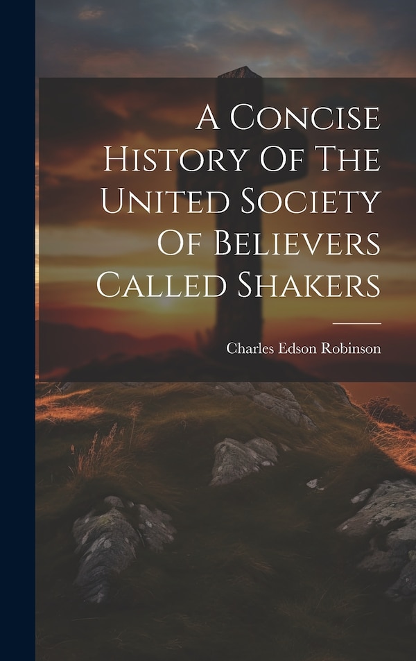 A Concise History Of The United Society Of Believers Called Shakers by Charles Edson 1836-1925 Robinson, Hardcover | Indigo Chapters