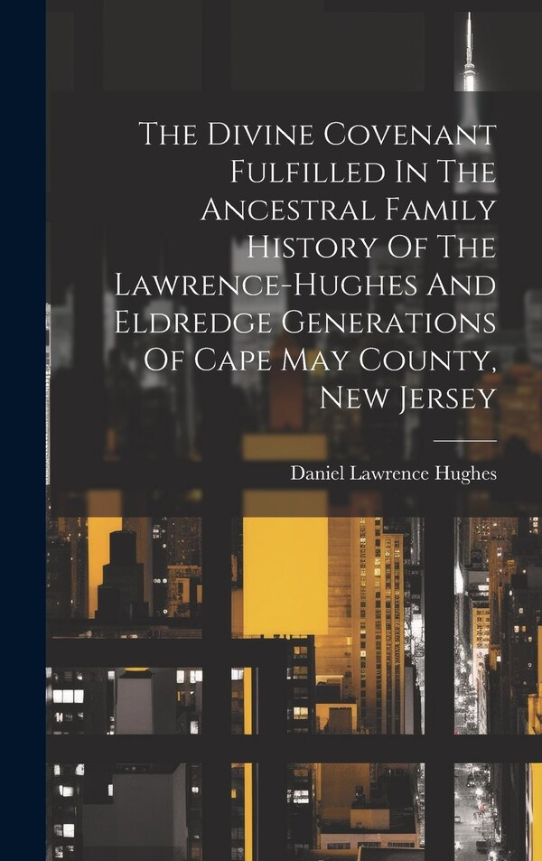 The Divine Covenant Fulfilled In The Ancestral Family History Of The Lawrence-hughes And Eldredge Generations Of Cape May County New Jersey