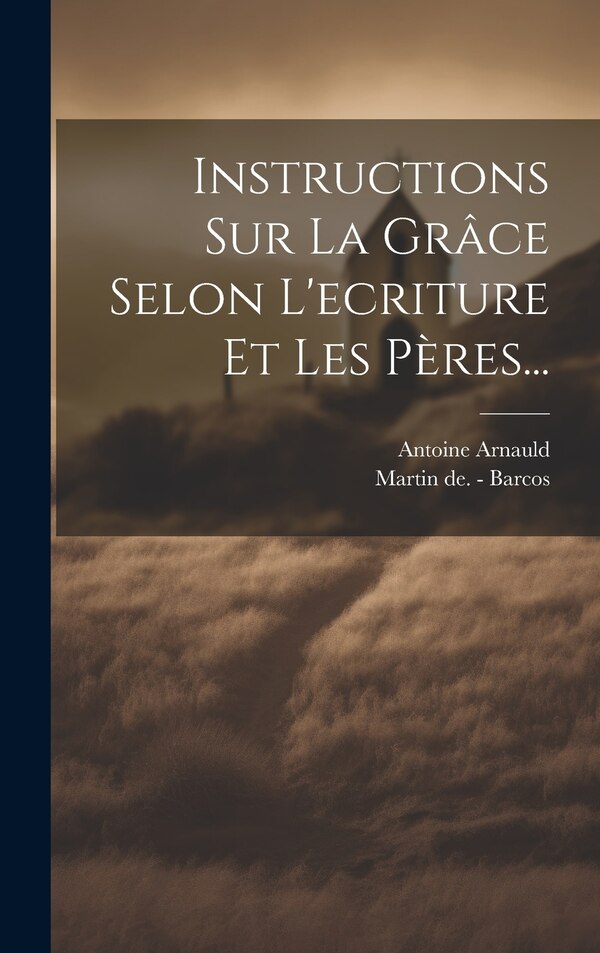 Instructions Sur La Grâce Selon L'ecriture Et Les Pères. by Antoine Arnauld (dit Le Grand Arnauld), Hardcover | Indigo Chapters