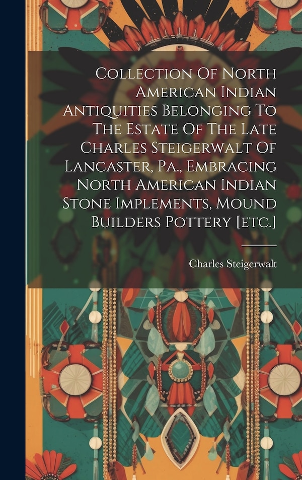 Collection Of North American Indian Antiquities Belonging To The Estate Of The Late Charles Steigerwalt Of Lancaster Pa. Embracing North
