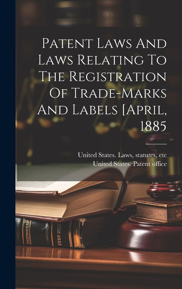 Patent Laws And Laws Relating To The Registration Of Trade-marks And Labels [april 1885 by Statutes Etc [ United States Laws, Hardcover