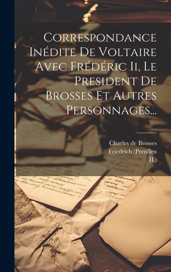 Correspondance Inédite De Voltaire Avec Frédéric Ii Le President De Brosses Et Autres Personnages. by Friedrich (preußen, Hardcover