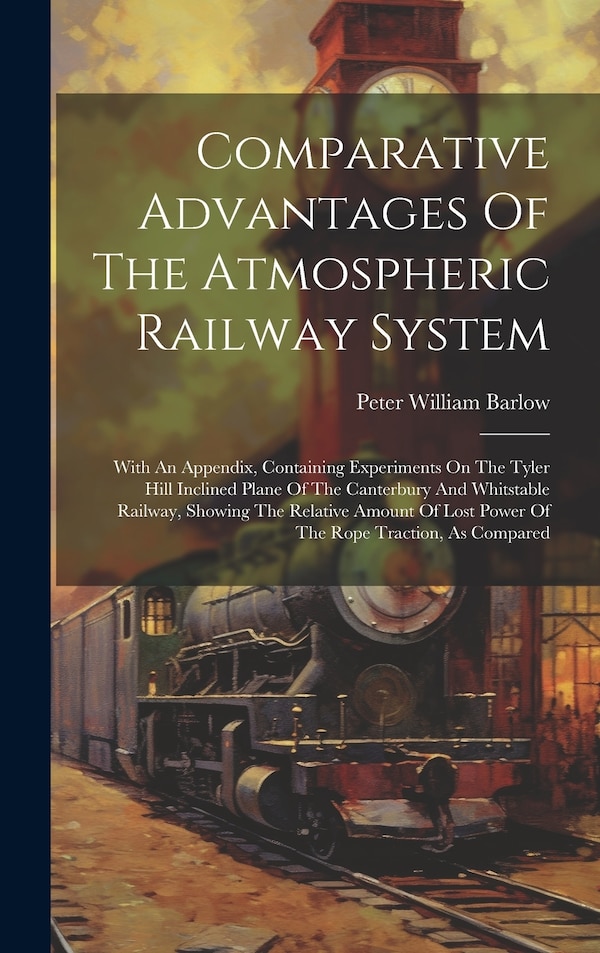 Comparative Advantages Of The Atmospheric Railway System by Peter William Barlow, Hardcover | Indigo Chapters