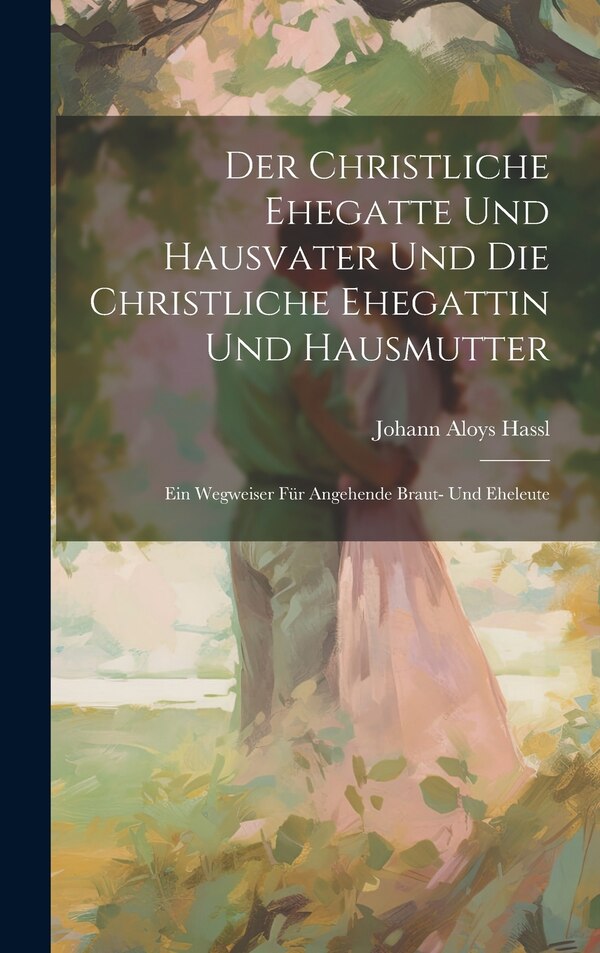 Der Christliche Ehegatte Und Hausvater Und Die Christliche Ehegattin Und Hausmutter by Johann Aloys Hassl, Hardcover | Indigo Chapters