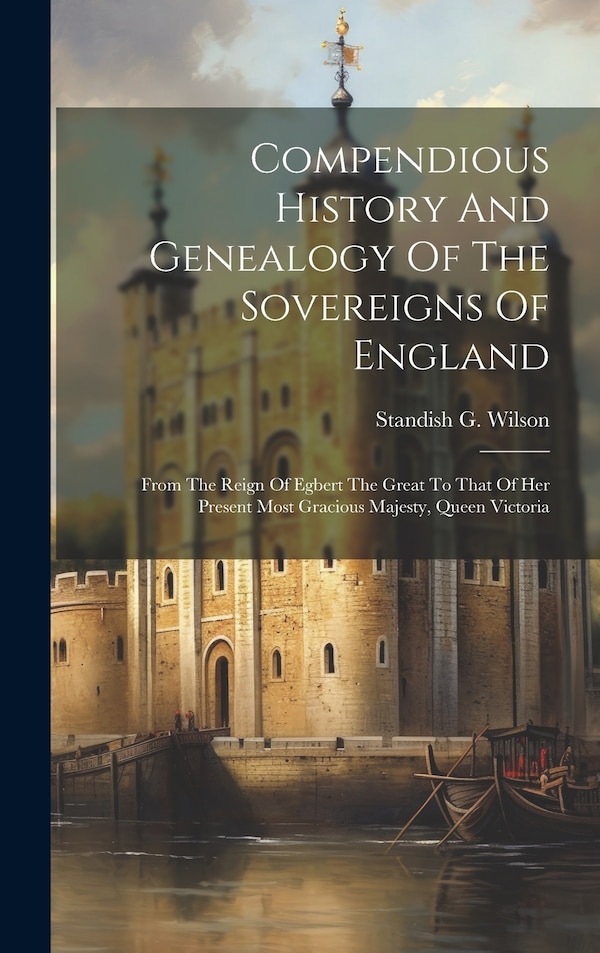 Compendious History And Genealogy Of The Sovereigns Of England by Standish G Wilson, Hardcover | Indigo Chapters