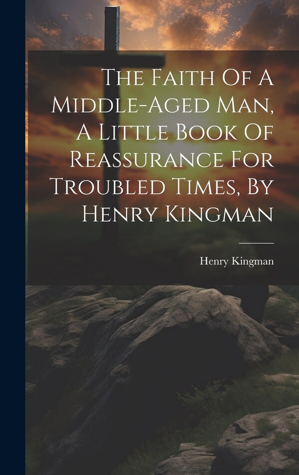 The Faith Of A Middle-aged Man A Little Book Of Reassurance For Troubled Times By Henry Kingman by Kingman Henry 1863-1921, Hardcover
