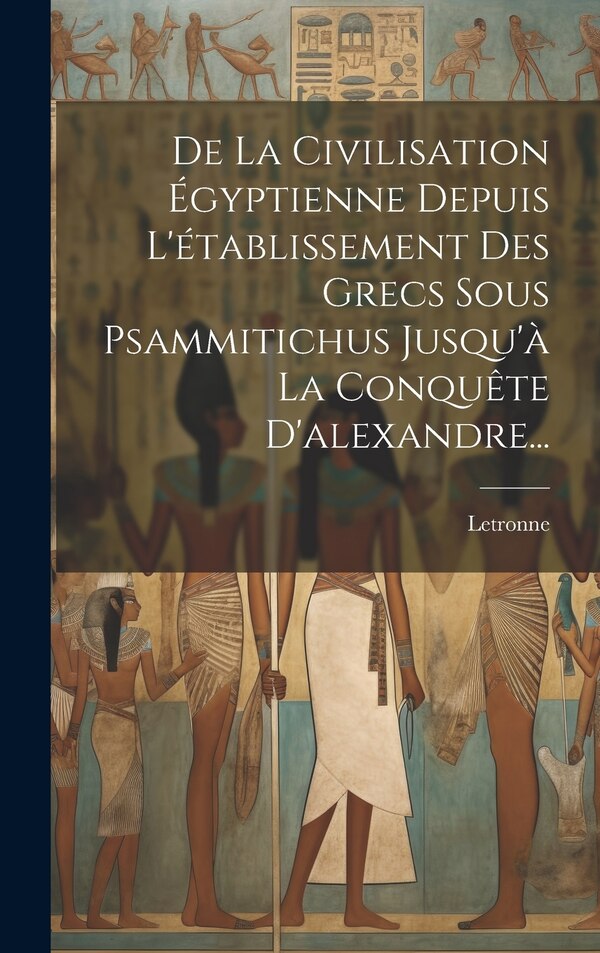 De La Civilisation Égyptienne Depuis L'établissement Des Grecs Sous Psammitichus Jusqu'à La Conquête D'alexandre. by Letronne (Antoine-Jean M )