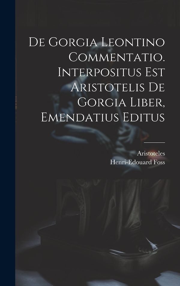 De Gorgia Leontino Commentatio. Interpositus Est Aristotelis De Gorgia Liber Emendatius Editus by Henri-edouard Foss, Hardcover | Indigo Chapters