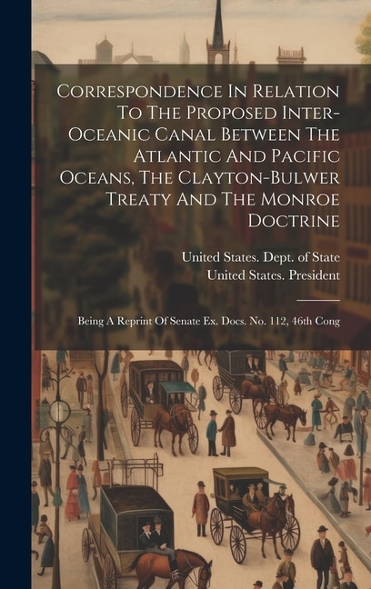 Correspondence In Relation To The Proposed Inter-oceanic Canal Between The Atlantic And Pacific Oceans The Clayton-bulwer Treaty And The