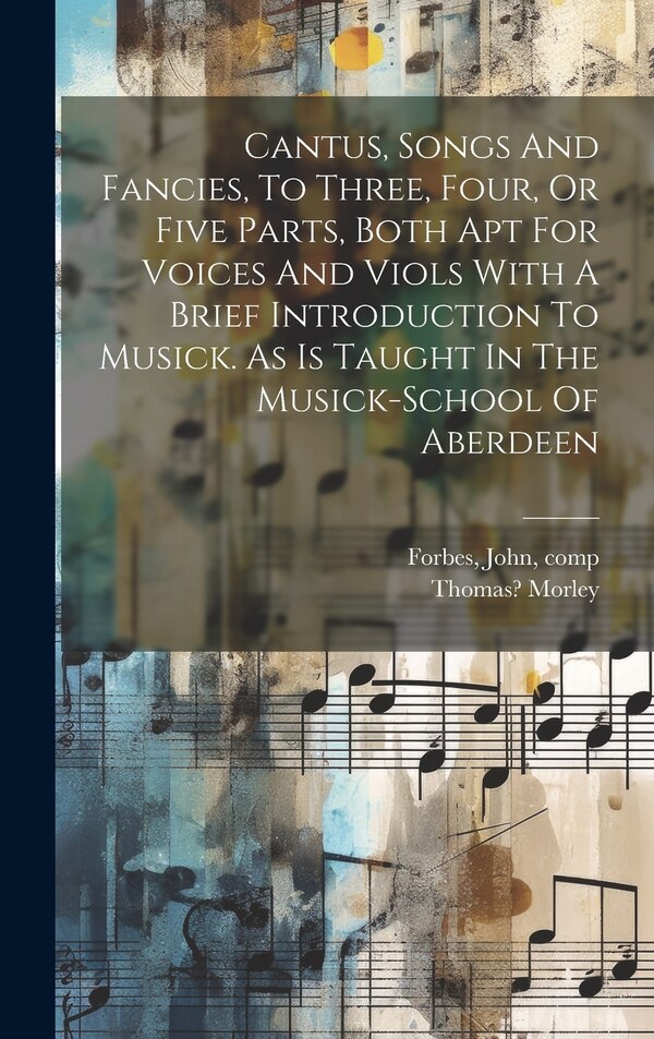 Cantus Songs And Fancies To Three Four Or Five Parts Both Apt For Voices And Viols With A Brief Introduction To Musick. As Is Taught