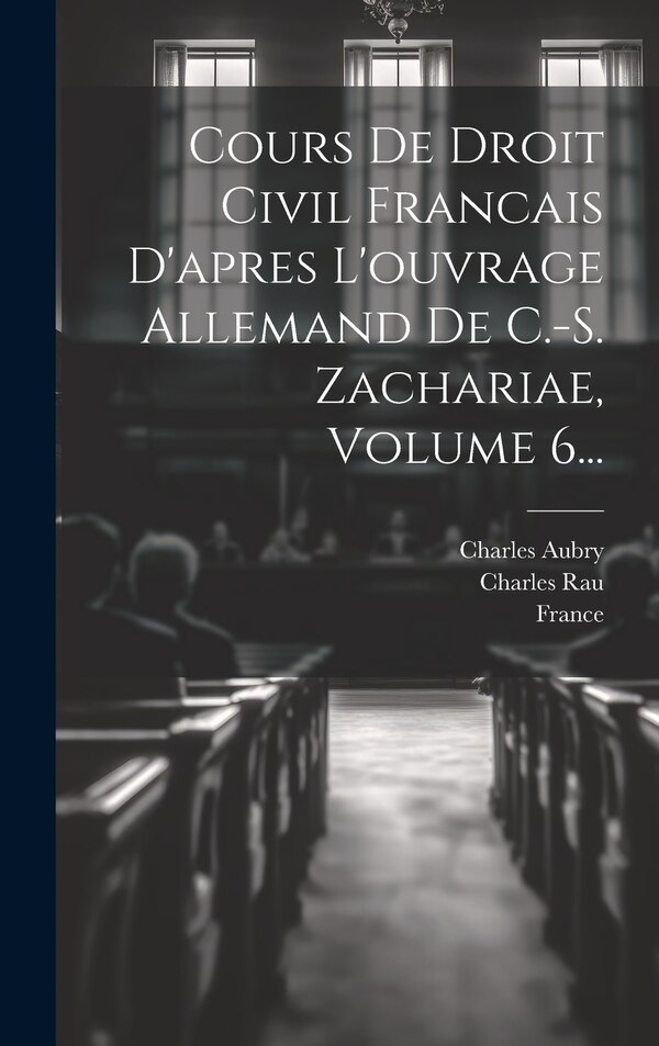 Cours De Droit Civil Francais D'apres L'ouvrage Allemand De C.-s. Zachariae Volume 6. by Charles Aubry, Hardcover | Indigo Chapters
