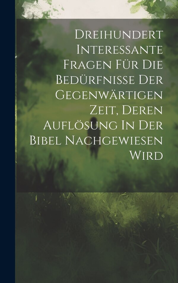 Dreihundert Interessante Fragen Für Die Bedürfnisse Der Gegenwärtigen Zeit Deren Auflösung In Der Bibel Nachgewiesen Wird by Anonymous, Hardcover