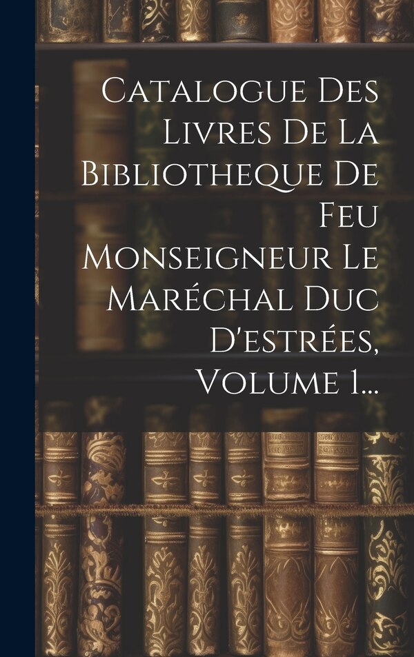Catalogue Des Livres De La Bibliotheque De Feu Monseigneur Le Maréchal Duc D'estrées Volume 1. by Anonymous, Hardcover | Indigo Chapters