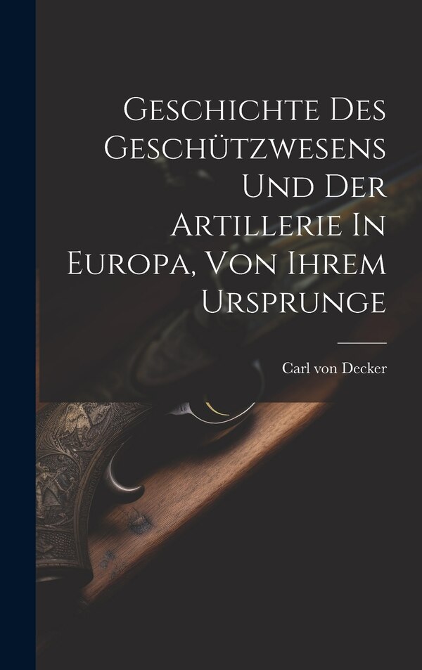 Geschichte Des Geschützwesens Und Der Artillerie In Europa Von Ihrem Ursprunge by Carl Von Decker, Hardcover | Indigo Chapters