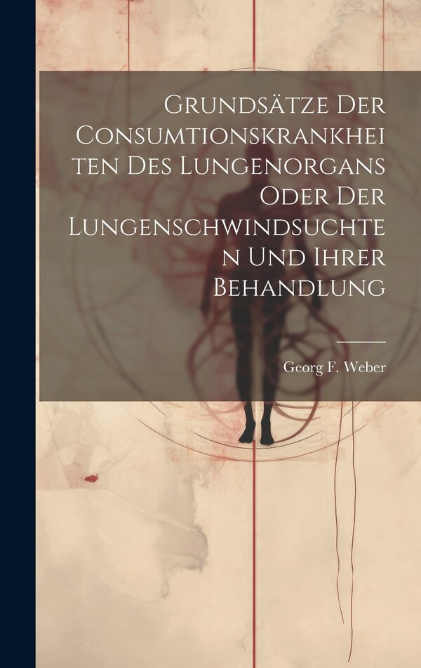 Grundsätze Der Consumtionskrankheiten Des Lungenorgans Oder Der Lungenschwindsuchten Und Ihrer Behandlung by Georg F Weber, Hardcover