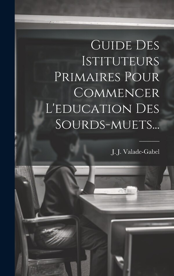 Guide Des Istituteurs Primaires Pour Commencer L'education Des Sourds-muets. by J J Valade-Gabel, Hardcover | Indigo Chapters