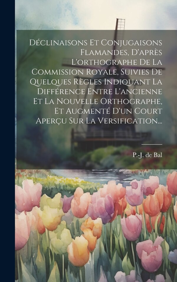Déclinaisons Et Conjugaisons Flamandes D'après L'orthographe De La Commission Royale Suivies De Quelques Règles Indiquant La by P -J De Bal
