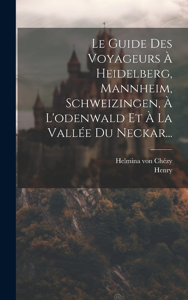 Le Guide Des Voyageurs À Heidelberg Mannheim Schweizingen À L'odenwald Et À La Vallée Du Neckar. by Helmina von Chézy, Hardcover | Indigo Chapters