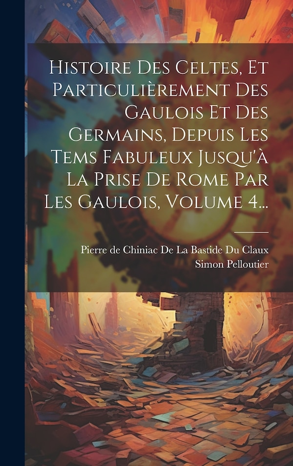 Histoire Des Celtes Et Particulièrement Des Gaulois Et Des Germains Depuis Les Tems Fabuleux Jusqu'à La Prise De Rome Par Les Gaulois