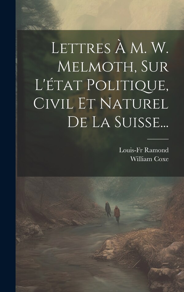 Lettres À M. W. Melmoth Sur L'état Politique Civil Et Naturel De La Suisse. by William Coxe, Hardcover | Indigo Chapters