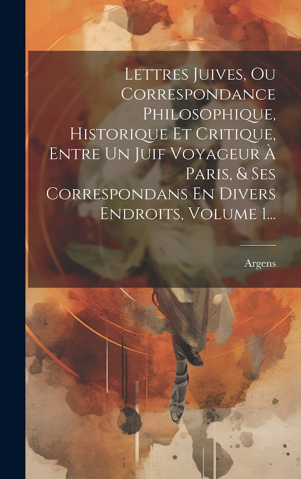 Lettres Juives Ou Correspondance Philosophique Historique Et Critique Entre Un Juif Voyageur À Paris & Ses Correspondans En Divers