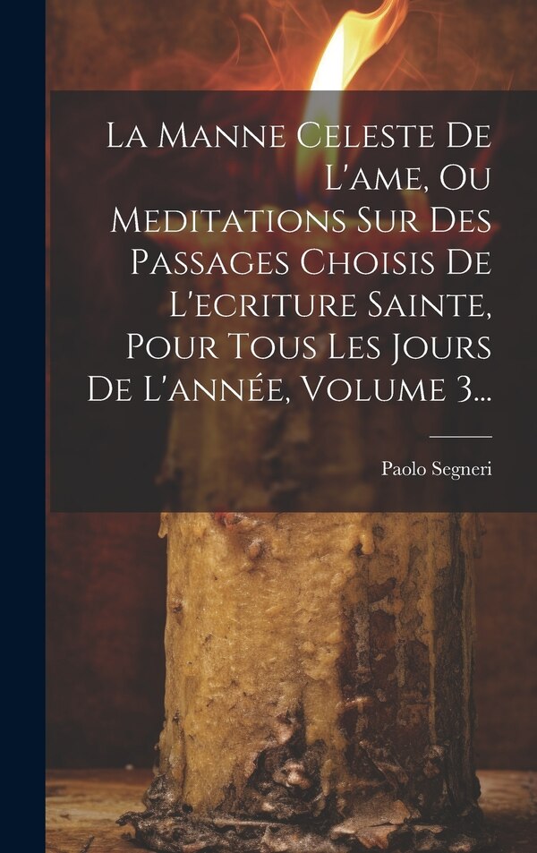 La Manne Celeste De L'ame Ou Meditations Sur Des Passages Choisis De L'ecriture Sainte Pour Tous Les Jours De L'année Volume 3. by Paolo Segneri